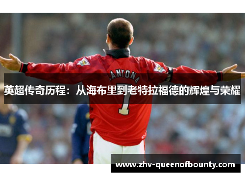 英超传奇历程:从海布里到老特拉福德的辉煌与荣耀 英超传奇历程:从海布里到老特拉福德的辉煌与荣耀