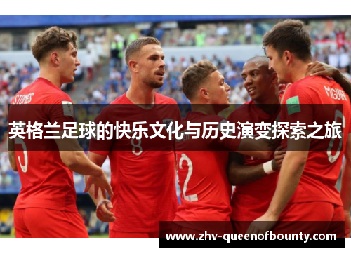 英格兰足球的快乐文化与历史演变探索之旅 英格兰足球的快乐文化与历史演变探索之旅