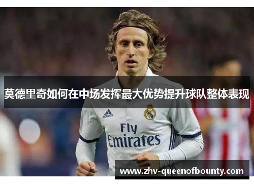 莫德里奇如何在中场发挥最大优势提升球队整体表现 莫德里奇如何在中场发挥最大优势提升球队整体表现