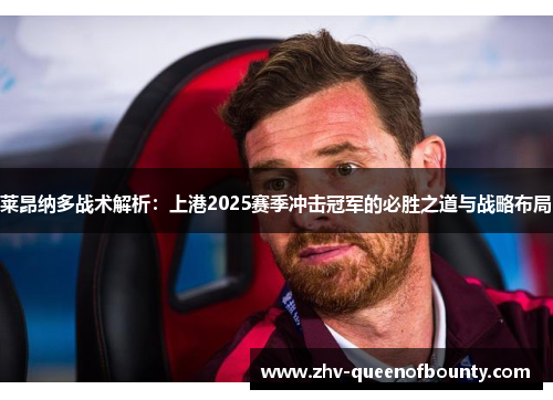 莱昂纳多战术解析:上港2025赛季冲击冠军的必胜之道与战略布局 莱昂纳多战术解析:上港2025赛季冲击冠军的必胜之道与战略布局