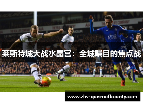 莱斯特城大战水晶宫:全城瞩目的焦点战 莱斯特城大战水晶宫:全城瞩目的焦点战