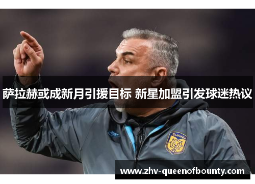 萨拉赫或成新月引援目标 新星加盟引发球迷热议