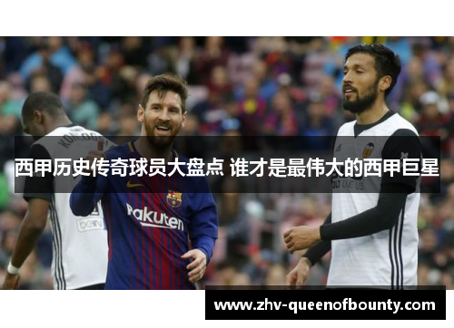 西甲历史传奇球员大盘点 谁才是最伟大的西甲巨星