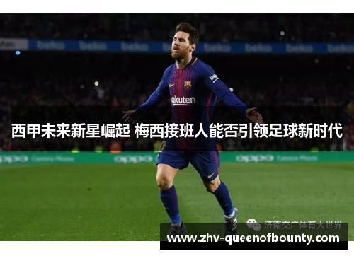 西甲未来新星崛起 梅西接班人能否引领足球新时代 西甲未来新星崛起 梅西接班人能否引领足球新时代