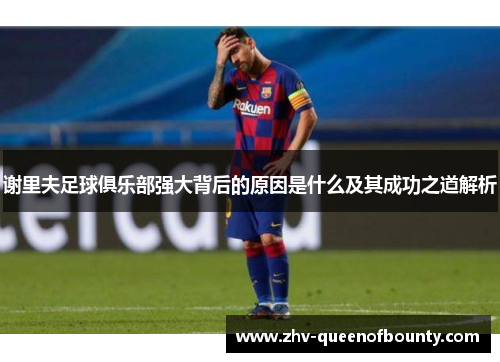 谢里夫足球俱乐部强大背后的原因是什么及其成功之道解析 谢里夫足球俱乐部强大背后的原因是什么及其成功之道解析