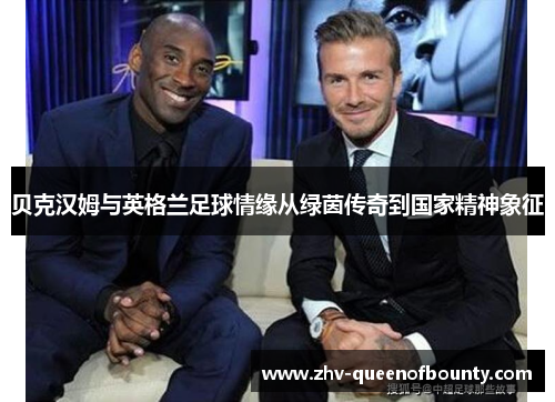 贝克汉姆与英格兰足球情缘从绿茵传奇到国家精神象征