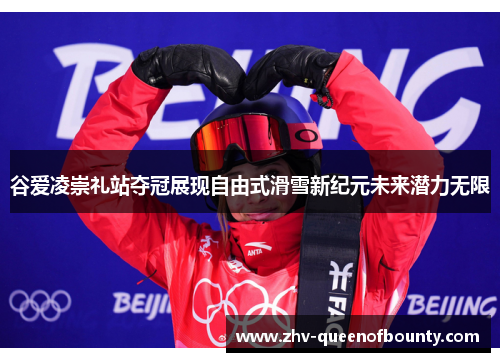 谷爱凌崇礼站夺冠展现自由式滑雪新纪元未来潜力无限