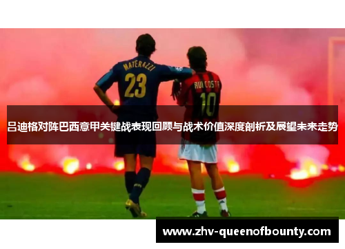 吕迪格对阵巴西意甲关键战表现回顾与战术价值深度剖析及展望未来走势
