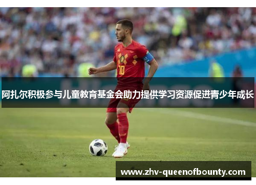 阿扎尔积极参与儿童教育基金会助力提供学习资源促进青少年成长 阿扎尔积极参与儿童教育基金会助力提供学习资源促进青少年成长