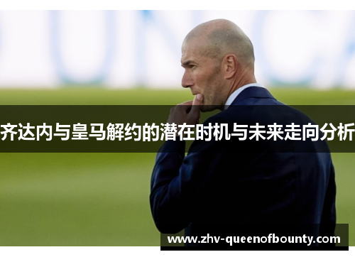 齐达内与皇马解约的潜在时机与未来走向分析