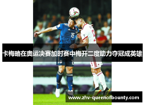 卡梅略在奥运决赛加时赛中梅开二度助力夺冠成英雄 卡梅略在奥运决赛加时赛中梅开二度助力夺冠成英雄