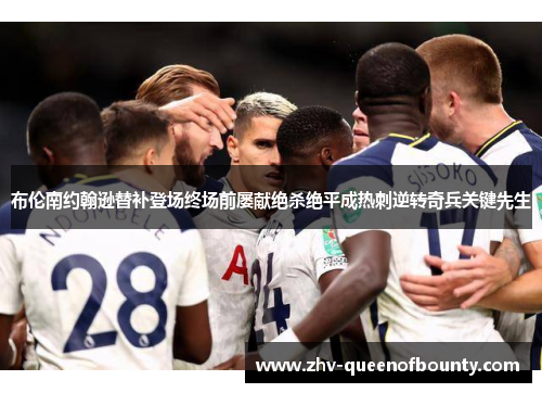 布伦南约翰逊替补登场终场前屡献绝杀绝平成热刺逆转奇兵关键先生