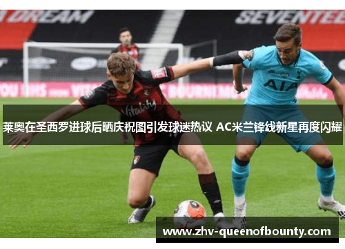 莱奥在圣西罗进球后晒庆祝图引发球迷热议 AC米兰锋线新星再度闪耀 莱奥在圣西罗进球后晒庆祝图引发球迷热议 AC米兰锋线新星再度闪耀