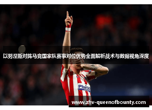 以努涅斯对阵马竞国家队赛事对位优势全面解析战术与数据视角深度