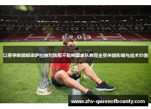 以赛事数据解读萨拉赫对阵那不勒斯国家队表现全景关键影响与战术价值 以赛事数据解读萨拉赫对阵那不勒斯国家队表现全景关键影响与战术价值